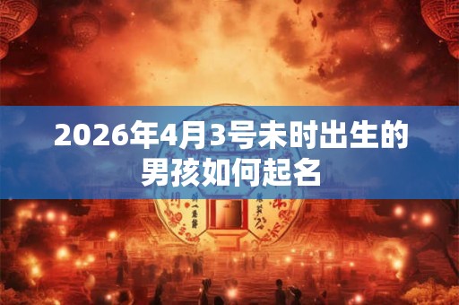 2026年4月3号未时出生的男孩如何起名
