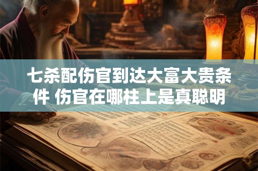 七杀配伤官到达大富大贵条件 伤官在哪柱上是真聪明