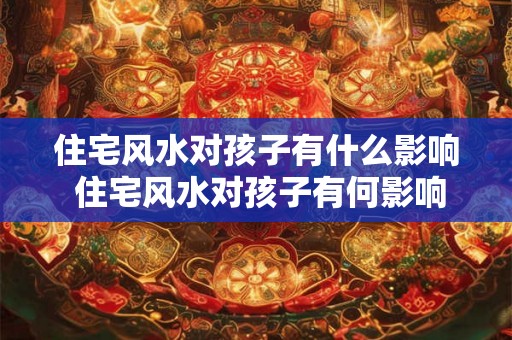 住宅风水对孩子有什么影响 住宅风水对孩子有何影响