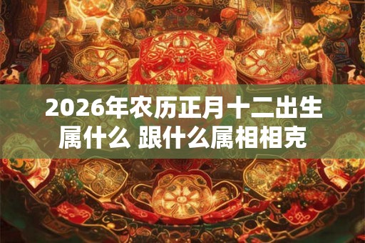 2026年农历正月十二出生属什么 跟什么属相相克