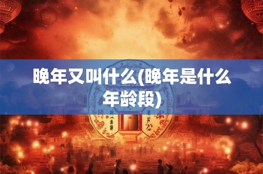 晚年又叫什么(晚年是什么年龄段)