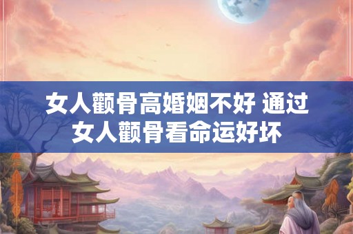 女人颧骨高婚姻不好 通过女人颧骨看命运好坏
