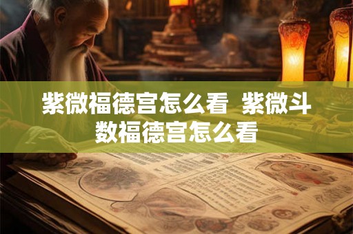 紫微福德宫怎么看 紫微斗数福德宫怎么看 紫微福德宫怎么看 紫微斗数福德宫怎么看
