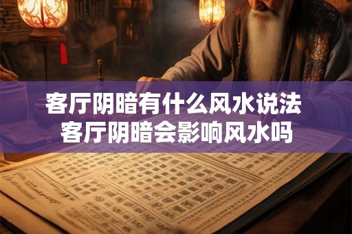 客厅阴暗有什么风水说法 客厅阴暗会影响风水吗