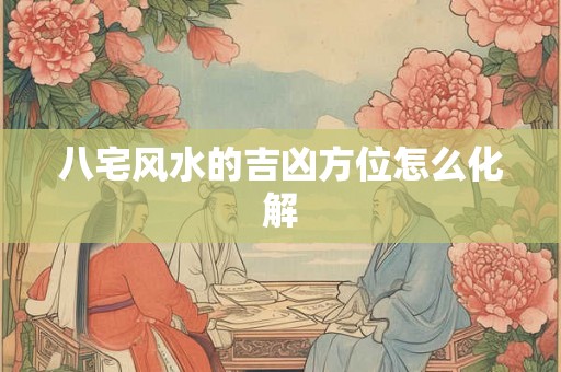 八宅风水的吉凶方位怎么化解