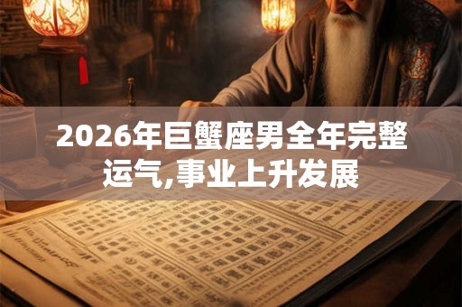 2026年巨蟹座男全年完整运气,事业上升发展