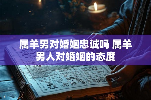 属羊男对婚姻忠诚吗 属羊男人对婚姻的态度