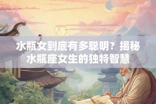 水瓶女到底有多聪明？揭秘水瓶座女生的独特智慧