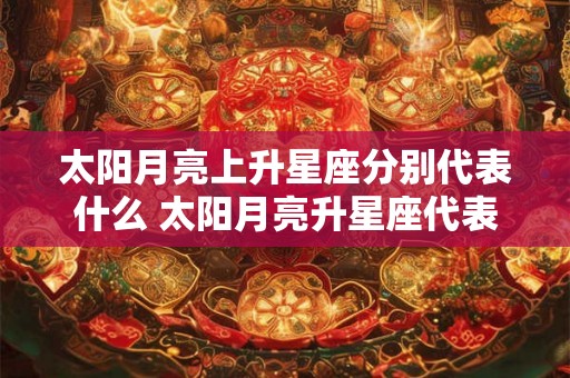 太阳月亮上升星座分别代表什么 太阳月亮升星座代表含义