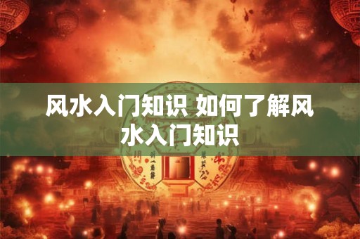 风水入门知识 如何了解风水入门知识