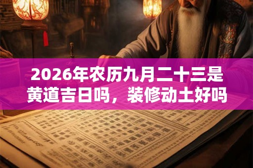 2026年农历九月二十三是黄道吉日吗，装修动土好吗？