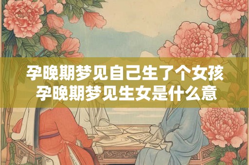 孕晚期梦见自己生了个女孩 孕晚期梦见生女是什么意思