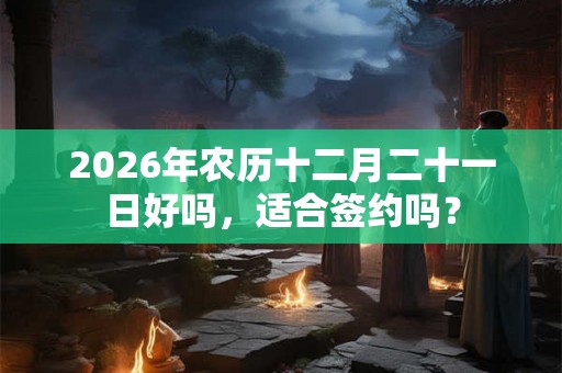 2026年农历十二月二十一日好吗，适合签约吗？