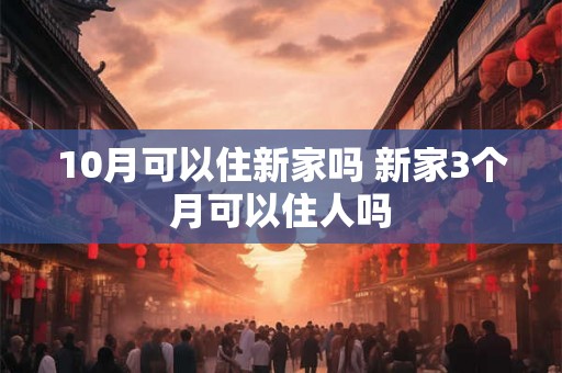10月可以住新家吗 新家3个月可以住人吗