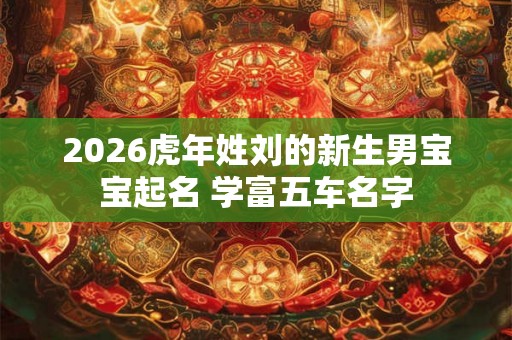 2026虎年姓刘的新生男宝宝起名 学富五车名字 2026虎年姓刘的新生男宝宝起名 学富五车名字