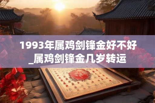 1993年属鸡剑锋金好不好_属鸡剑锋金几岁转运