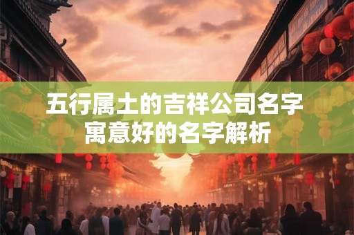 五行属土的吉祥公司名字 寓意好的名字解析