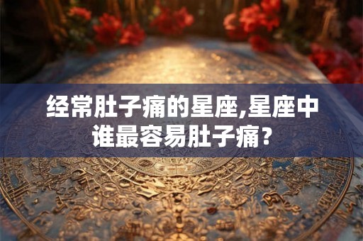 经常肚子痛的星座,星座中谁最容易肚子痛？