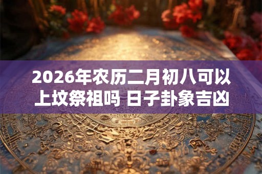 2026年农历二月初八可以上坟祭祖吗 日子卦象吉凶