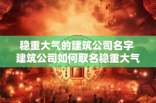 稳重大气的建筑公司名字 建筑公司如何取名稳重大气