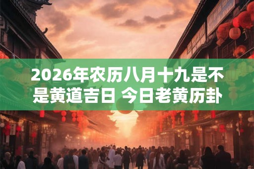 2026年农历八月十九是不是黄道吉日 今日老黄历卦象