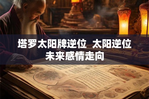 塔罗太阳牌逆位  太阳逆位未来感情走向