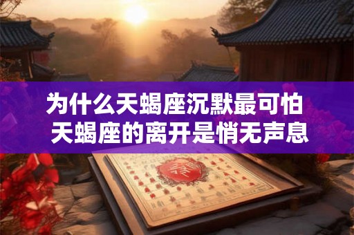 为什么天蝎座沉默最可怕 天蝎座的离开是悄无声息的 为什么天蝎座沉默最可怕 天蝎座的离开是悄无声息的