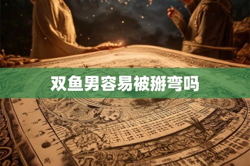 双鱼男容易被掰弯吗 双鱼男容易被掰弯吗