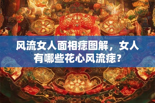 风流女人面相痣图解,女人有哪些花心风流痣? 风流女人面相痣图解,女人有哪些花心风流痣?