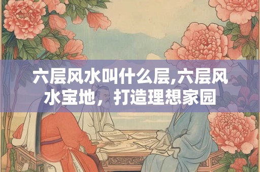 六层风水叫什么层,六层风水宝地，打造理想家园