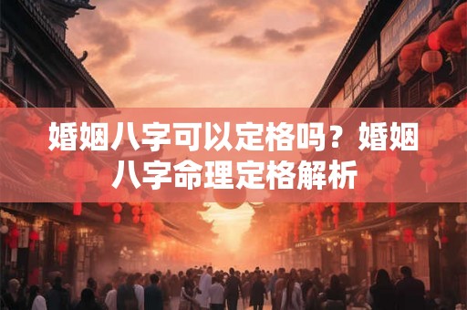 婚姻八字可以定格吗?婚姻八字命理定格解析 婚姻八字可以定格吗?婚姻八字命理定格解析