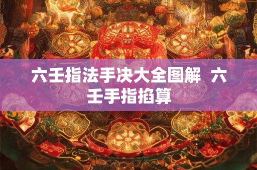 六壬指法手决大全图解  六壬手指掐算