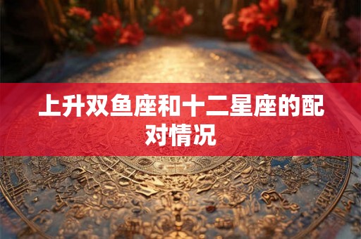 上升双鱼座和十二星座的配对情况