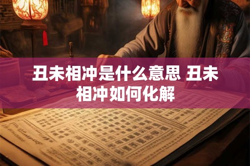 丑未相冲是什么意思 丑未相冲如何化解