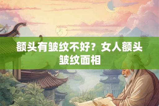 额头有皱纹不好？女人额头皱纹面相