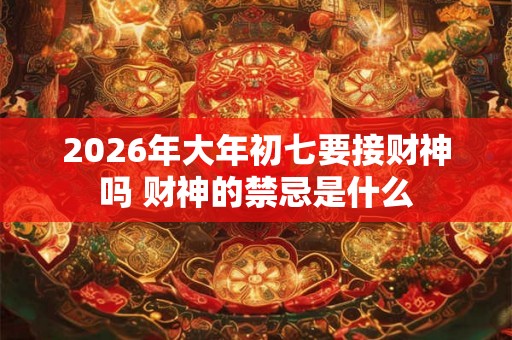 2026年大年初七要接财神吗 财神的禁忌是什么