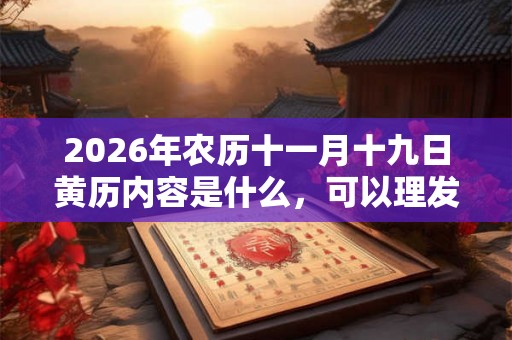 2026年农历十一月十九日黄历内容是什么，可以理发吗？