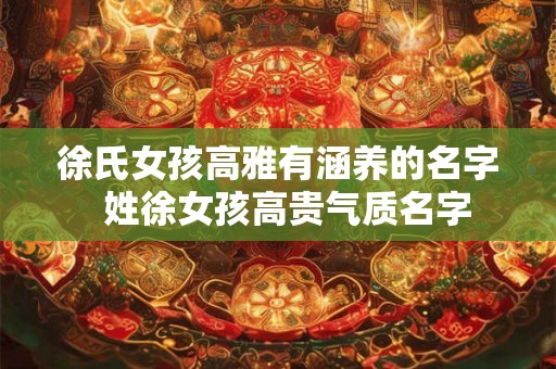 徐氏女孩高雅有涵养的名字  姓徐女孩高贵气质名字