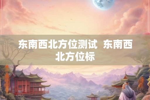 东南西北方位测试  东南西北方位标