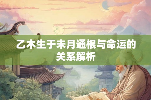 乙木生于未月通根与命运的关系解析