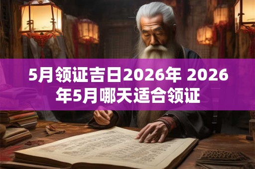 5月领证吉日2026年 2026年5月哪天适合领证