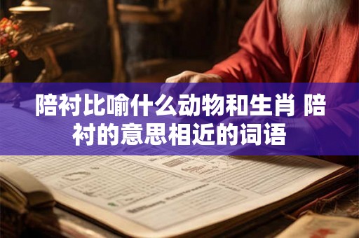 陪衬比喻什么动物和生肖 陪衬的意思相近的词语