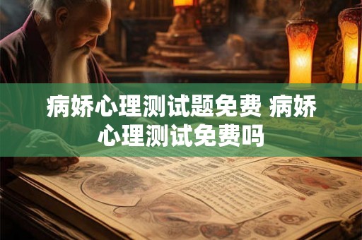 病娇心理测试题免费 病娇心理测试免费吗 病娇心理测试题免费 病娇心理测试免费吗