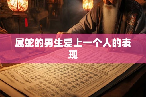 属蛇的男生爱上一个人的表现