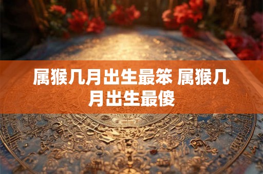 属猴几月出生最笨 属猴几月出生最傻