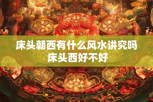 床头朝西有什么风水讲究吗 床头西好不好