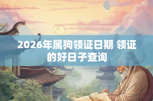2026年属狗领证日期 领证的好日子查询 2026年属狗领证日期 领证的好日子查询