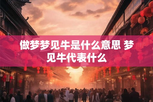 做梦梦见牛是什么意思 梦见牛代表什么 做梦梦见牛是什么意思 梦见牛代表什么