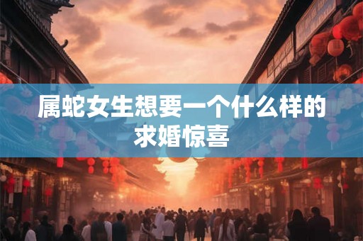 属蛇女生想要一个什么样的求婚惊喜