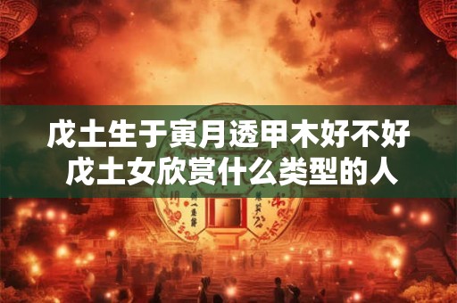 戊土生于寅月透甲木好不好 戊土女欣赏什么类型的人
